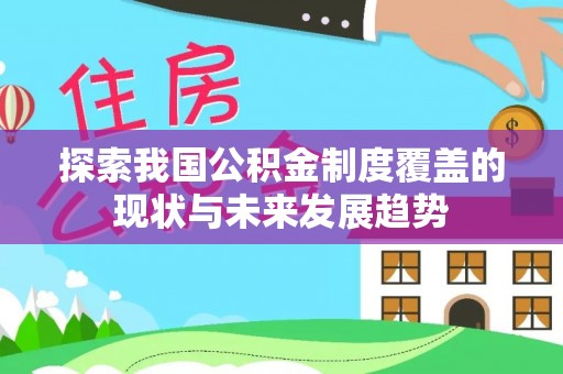 克孜勒苏柯尔克孜探索我国公积金制度覆盖的现状与未来发展趋势