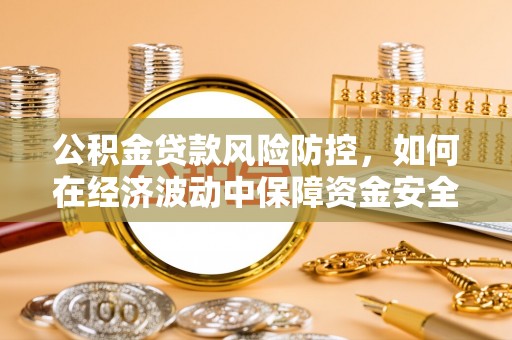 克孜勒苏柯尔克孜公积金贷款风险防控，如何在经济波动中保障资金安全