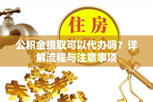 克孜勒苏柯尔克孜公积金提取可以代办吗？详解流程与注意事项