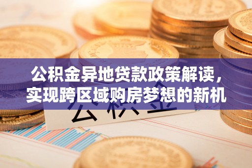 克孜勒苏柯尔克孜公积金异地贷款政策解读，实现跨区域购房梦想的新机遇