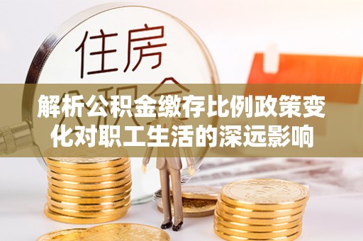 克孜勒苏柯尔克孜解析公积金缴存比例政策变化对职工生活的深远影响