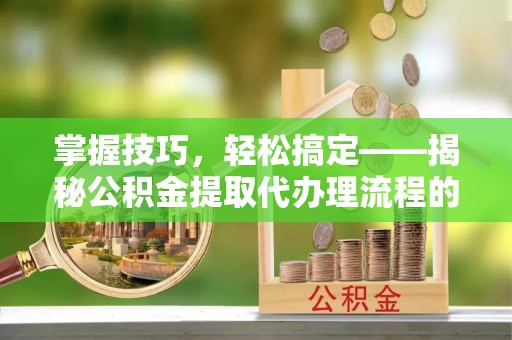 克孜勒苏柯尔克孜掌握技巧，轻松搞定——揭秘公积金提取代办理流程的关键步骤