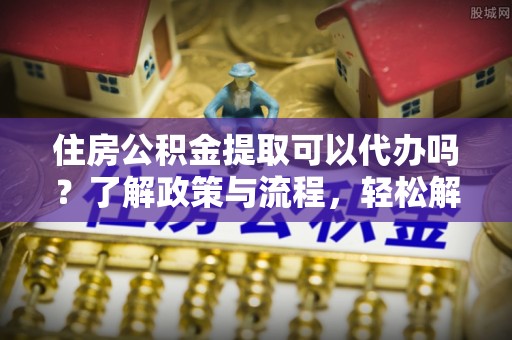 克孜勒苏柯尔克孜住房公积金提取可以代办吗？了解政策与流程，轻松解决疑惑
