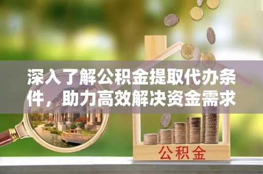 克孜勒苏柯尔克孜深入了解公积金提取代办条件，助力高效解决资金需求