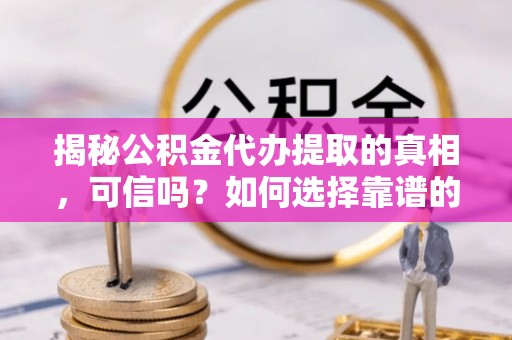 克孜勒苏柯尔克孜揭秘公积金代办提取的真相，可信吗？如何选择靠谱的服务商？