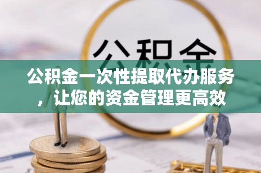 克孜勒苏柯尔克孜公积金一次性提取代办服务，让您的资金管理更高效