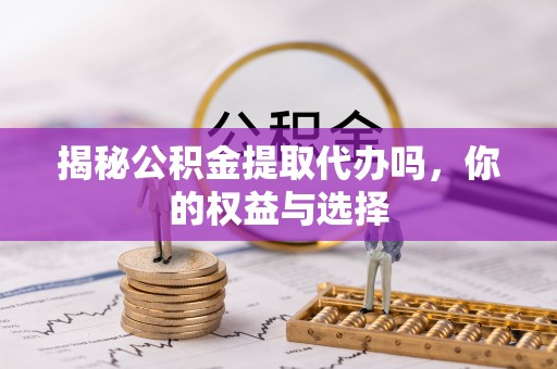 克孜勒苏柯尔克孜揭秘公积金提取代办吗，你的权益与选择