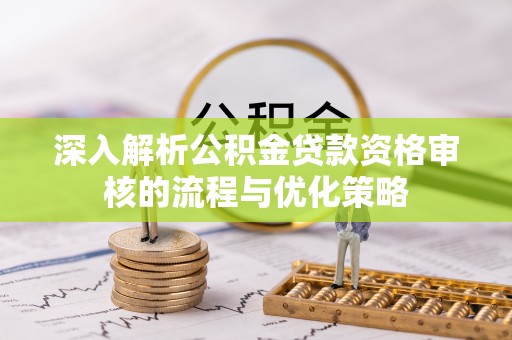克孜勒苏柯尔克孜深入解析公积金贷款资格审核的流程与优化策略