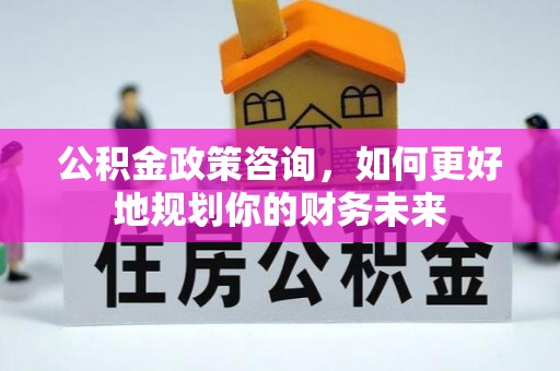 克孜勒苏柯尔克孜公积金政策咨询，如何更好地规划你的财务未来