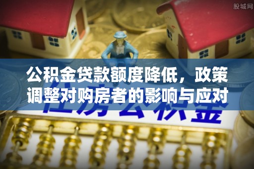 克孜勒苏柯尔克孜公积金贷款额度降低，政策调整对购房者的影响与应对策略