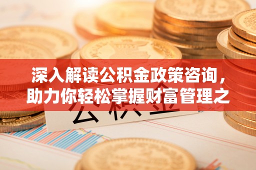 克孜勒苏柯尔克孜深入解读公积金政策咨询，助力你轻松掌握财富管理之道