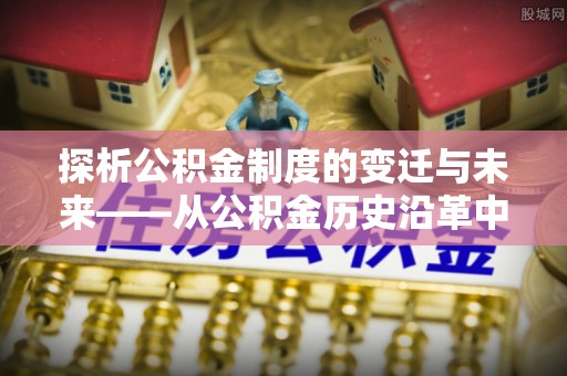 克孜勒苏柯尔克孜探析公积金制度的变迁与未来——从公积金历史沿革中读懂社会福利发展