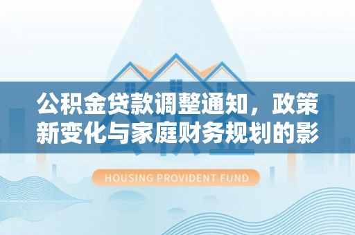 克孜勒苏柯尔克孜公积金贷款调整通知，政策新变化与家庭财务规划的影响