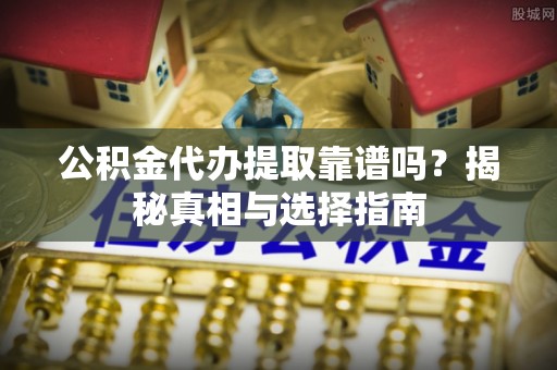 克孜勒苏柯尔克孜公积金代办提取靠谱吗？揭秘真相与选择指南