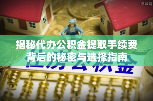 克孜勒苏柯尔克孜揭秘代办公积金提取手续费背后的秘密与选择指南