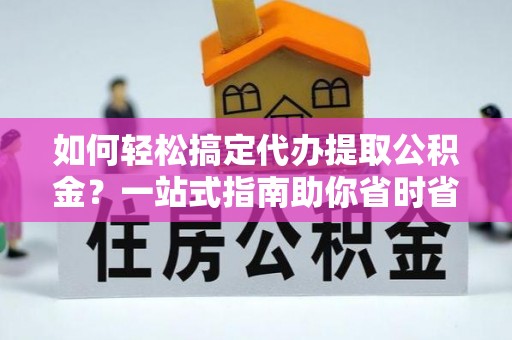 克孜勒苏柯尔克孜如何轻松搞定代办提取公积金？一站式指南助你省时省心