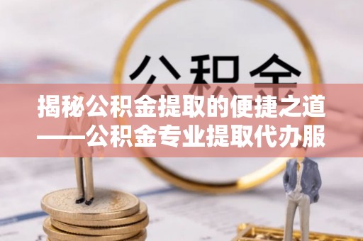 克孜勒苏柯尔克孜揭秘公积金提取的便捷之道——公积金专业提取代办服务解析