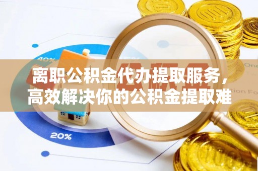 克孜勒苏柯尔克孜离职公积金代办提取服务，高效解决你的公积金提取难题
