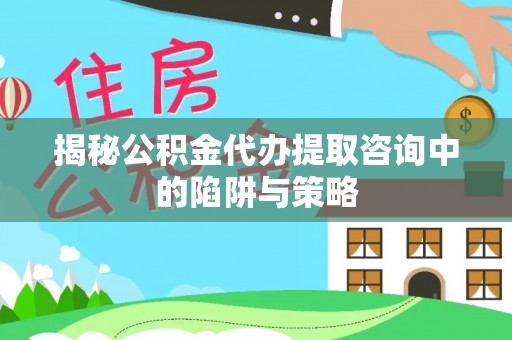 克孜勒苏柯尔克孜揭秘公积金代办提取咨询中的陷阱与策略