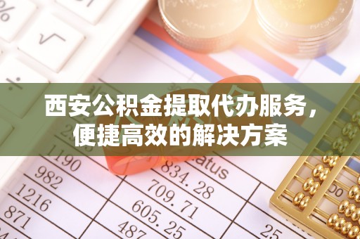 克孜勒苏柯尔克孜西安公积金提取代办服务，便捷高效的解决方案