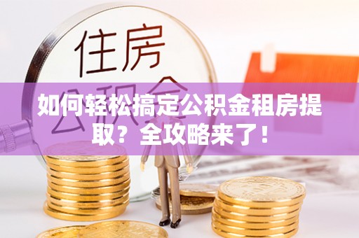 克孜勒苏柯尔克孜如何轻松搞定公积金租房提取？全攻略来了！