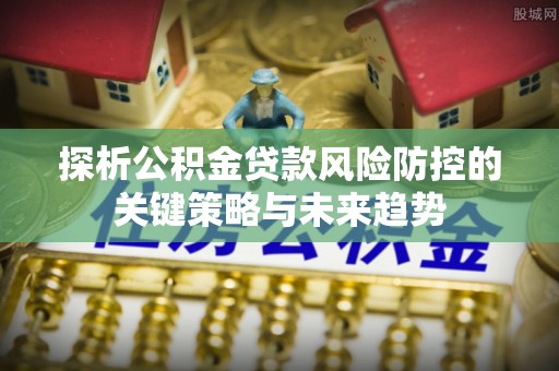 克孜勒苏柯尔克孜探析公积金贷款风险防控的关键策略与未来趋势