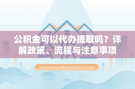 克孜勒苏柯尔克孜公积金可以代办提取吗？详解政策、流程与注意事项