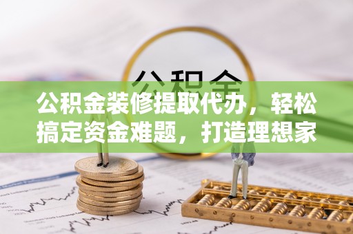 克孜勒苏柯尔克孜公积金装修提取代办，轻松搞定资金难题，打造理想家居