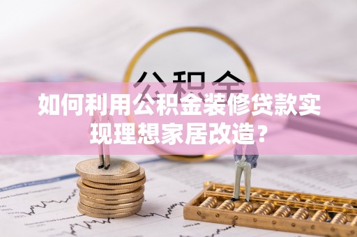 克孜勒苏柯尔克孜如何利用公积金装修贷款实现理想家居改造？