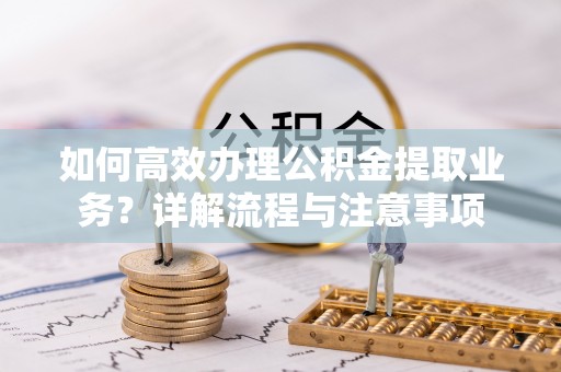 克孜勒苏柯尔克孜如何高效办理公积金提取业务？详解流程与注意事项