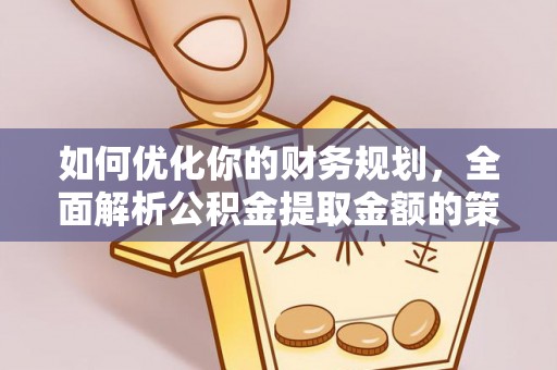 克孜勒苏柯尔克孜如何优化你的财务规划，全面解析公积金提取金额的策略与技巧
