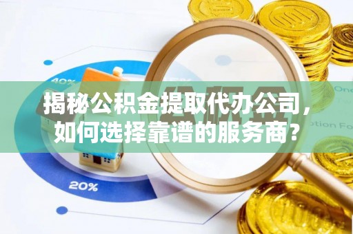 克孜勒苏柯尔克孜揭秘公积金提取代办公司，如何选择靠谱的服务商？