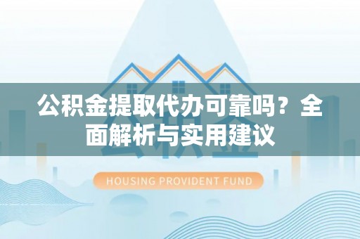 克孜勒苏柯尔克孜公积金提取代办可靠吗？全面解析与实用建议