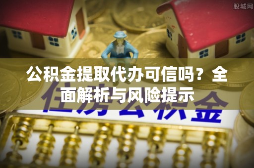 克孜勒苏柯尔克孜公积金提取代办可信吗？全面解析与风险提示