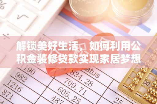 克孜勒苏柯尔克孜解锁美好生活，如何利用公积金装修贷款实现家居梦想