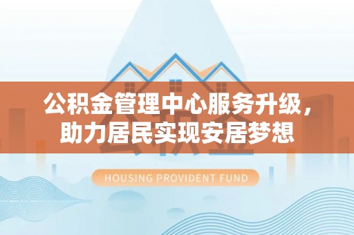 克孜勒苏柯尔克孜公积金管理中心服务升级，助力居民实现安居梦想