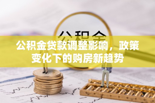 克孜勒苏柯尔克孜公积金贷款调整影响，政策变化下的购房新趋势