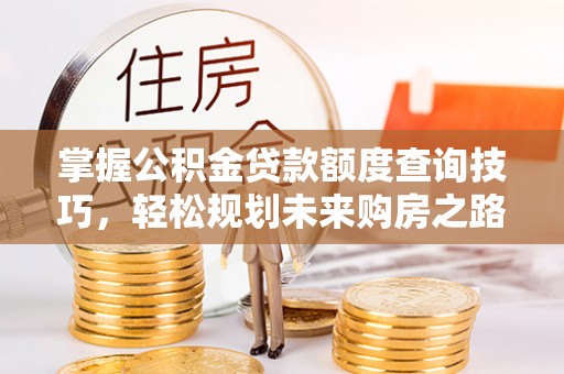 克孜勒苏柯尔克孜掌握公积金贷款额度查询技巧，轻松规划未来购房之路