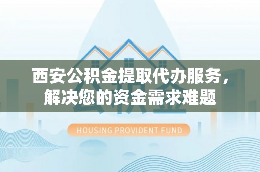 克孜勒苏柯尔克孜西安公积金提取代办服务，解决您的资金需求难题
