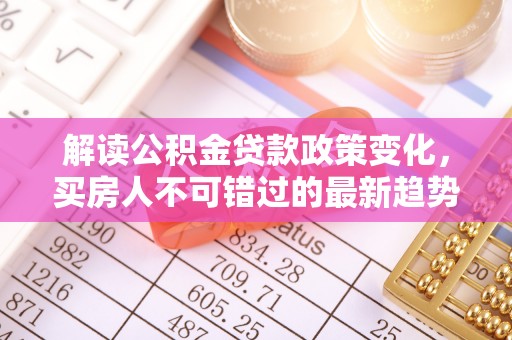 克孜勒苏柯尔克孜解读公积金贷款政策变化，买房人不可错过的最新趋势