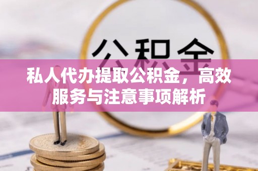 克孜勒苏柯尔克孜私人代办提取公积金，高效服务与注意事项解析