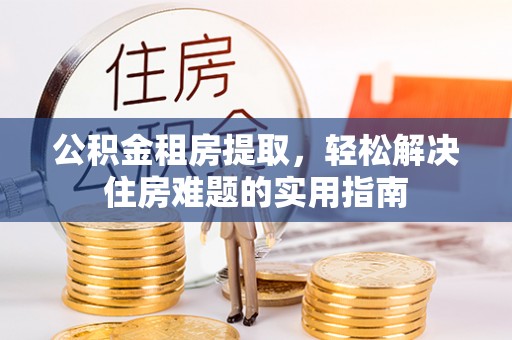 克孜勒苏柯尔克孜公积金租房提取，轻松解决住房难题的实用指南