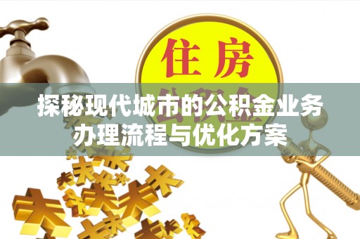 克孜勒苏柯尔克孜探秘现代城市的公积金业务办理流程与优化方案
