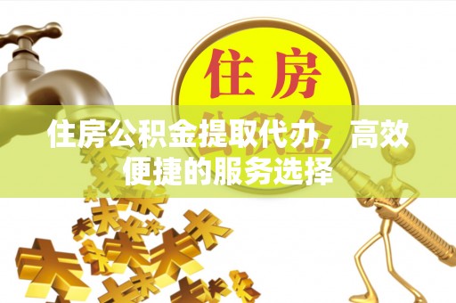 克孜勒苏柯尔克孜住房公积金提取代办，高效便捷的服务选择