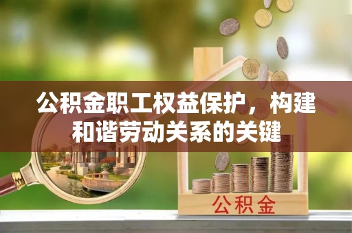 克孜勒苏柯尔克孜公积金职工权益保护，构建和谐劳动关系的关键
