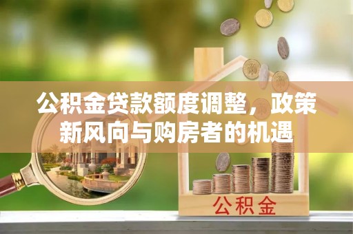 克孜勒苏柯尔克孜公积金贷款额度调整，政策新风向与购房者的机遇