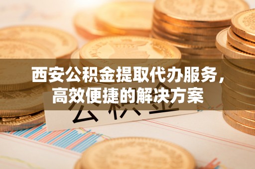 克孜勒苏柯尔克孜西安公积金提取代办服务，高效便捷的解决方案
