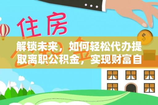 克孜勒苏柯尔克孜解锁未来，如何轻松代办提取离职公积金，实现财富自由的第一步