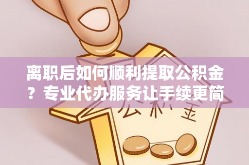 克孜勒苏柯尔克孜离职后如何顺利提取公积金？专业代办服务让手续更简单