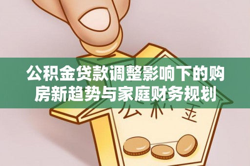 克孜勒苏柯尔克孜公积金贷款调整影响下的购房新趋势与家庭财务规划